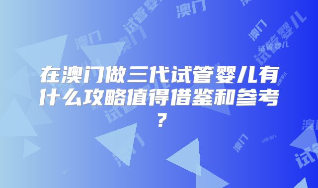 在澳门做三代试管婴儿有什么攻略值得借鉴和参考?