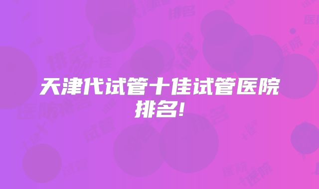 天津代试管十佳试管医院排名!
