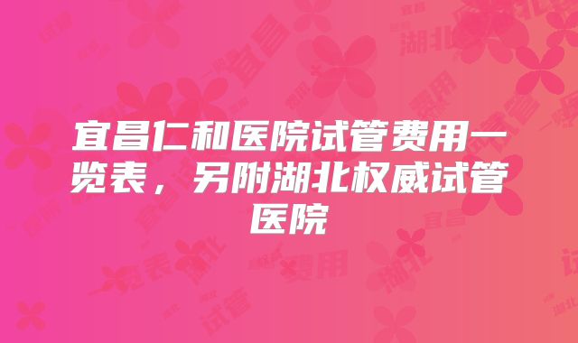 宜昌仁和医院试管费用一览表，另附湖北权威试管医院