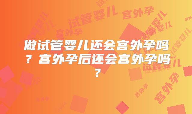做试管婴儿还会宫外孕吗？宫外孕后还会宫外孕吗？