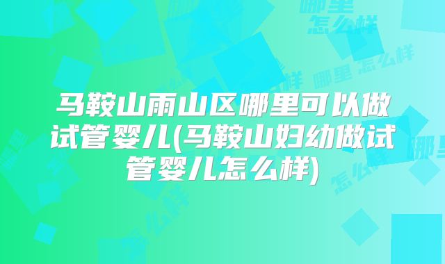 马鞍山雨山区哪里可以做试管婴儿(马鞍山妇幼做试管婴儿怎么样)