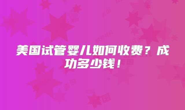 美国试管婴儿如何收费？成功多少钱！