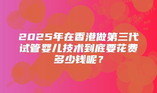 2025年在香港做第三代试管婴儿技术到底要花费多少钱呢？