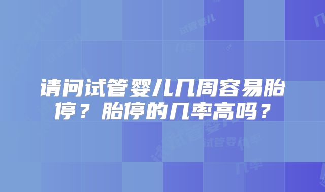 请问试管婴儿几周容易胎停?胎停的几率高吗?