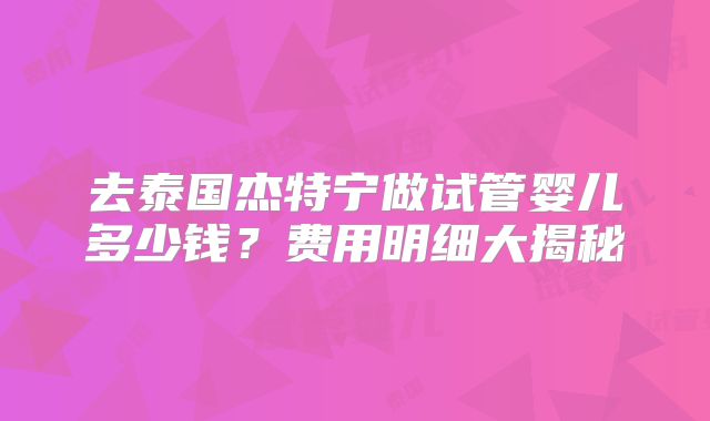 去泰国杰特宁做试管婴儿多少钱？费用明细大揭秘