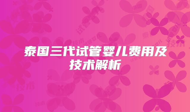 泰国三代试管婴儿费用及技术解析