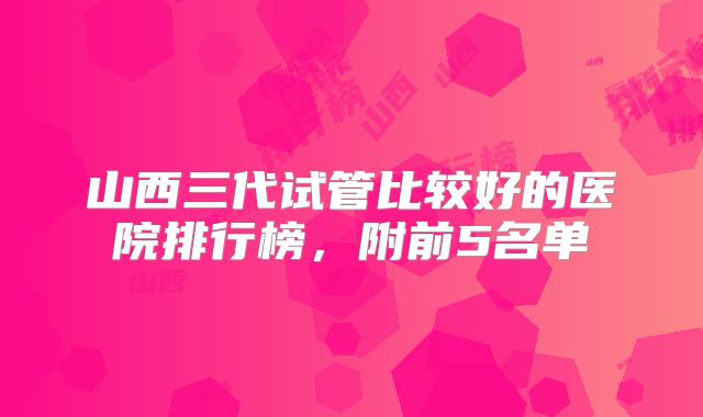 山西三代试管比较好的医院排行榜，附前5名单