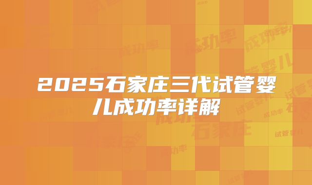 2025石家庄三代试管婴儿成功率详解