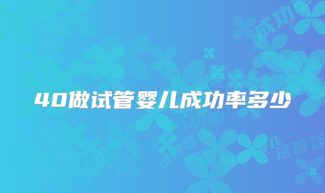 40做试管婴儿成功率多少