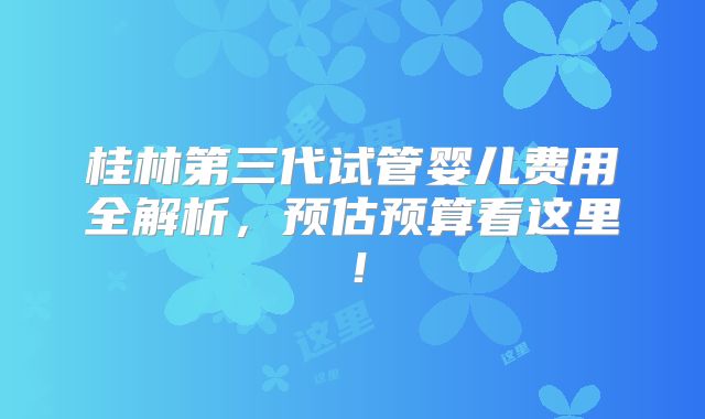 桂林第三代试管婴儿费用全解析,预估预算看这里!