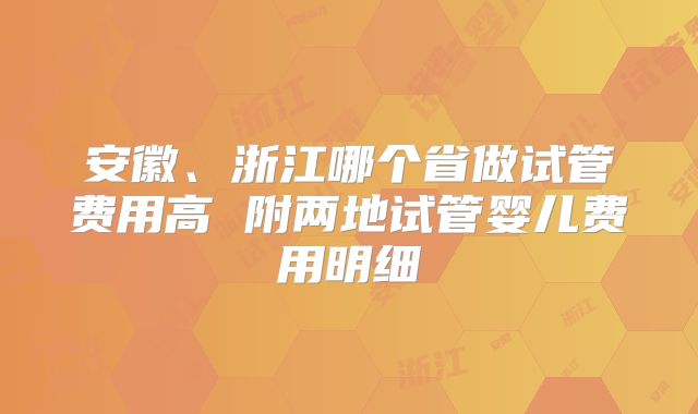 安徽、浙江哪个省做试管费用高 附两地试管婴儿费用明细