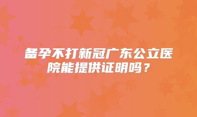 备孕不打新冠广东公立医院能提供证明吗?
