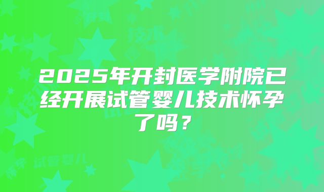 2025年开封医学附院已经开展试管婴儿技术怀孕了吗?