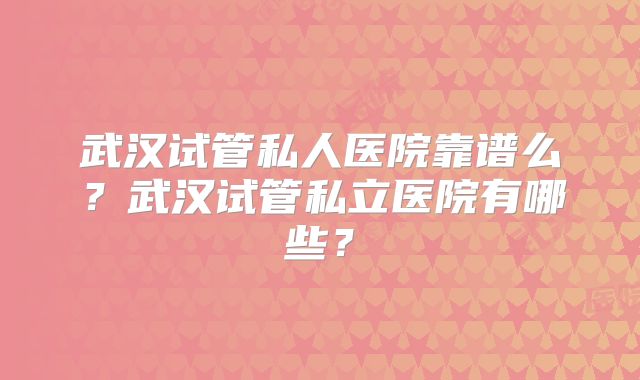 武汉试管私人医院靠谱么？武汉试管私立医院有哪些？