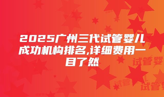 2025广州三代试管婴儿成功机构排名,详细费用一目了然