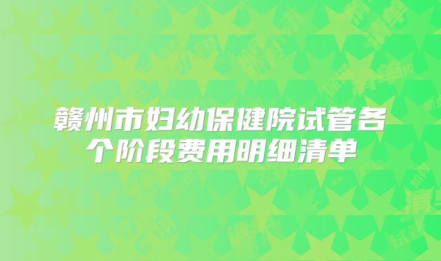 赣州市妇幼保健院试管各个阶段费用明细清单