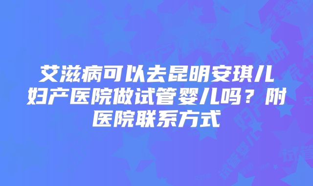 艾滋病可以去昆明安琪儿妇产医院做试管婴儿吗?附医院联系方式