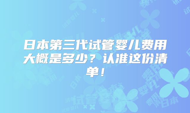 日本第三代试管婴儿费用大概是多少？认准这份清单！