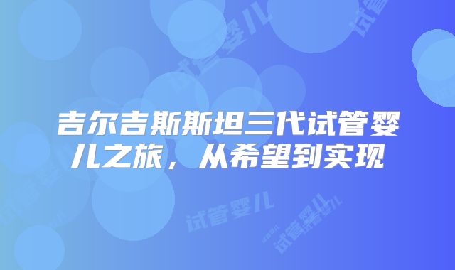 吉尔吉斯斯坦三代试管婴儿之旅，从希望到实现