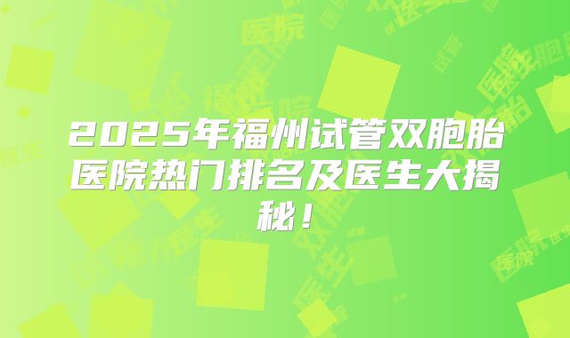 2025年福州试管双胞胎医院热门排名及医生大揭秘！