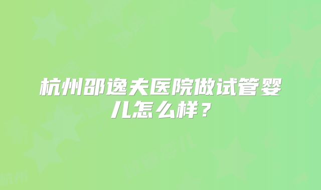 杭州邵逸夫医院做试管婴儿怎么样？
