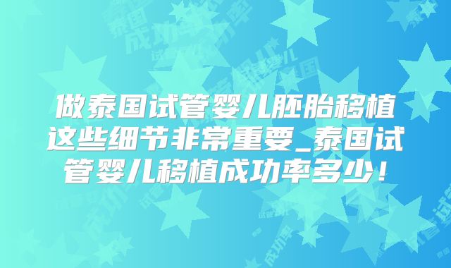 做泰国试管婴儿胚胎移植这些细节非常重要_泰国试管婴儿移植成功率多少！