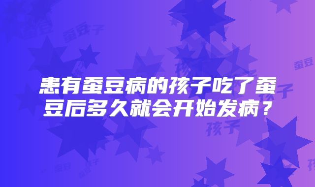 患有蚕豆病的孩子吃了蚕豆后多久就会开始发病?