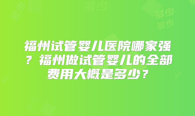 福州试管婴儿医院哪家强？福州做试管婴儿的全部费用大概是多少？