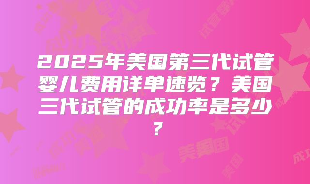 2025年美国第三代试管婴儿费用详单速览？美国三代试管的成功率是多少？
