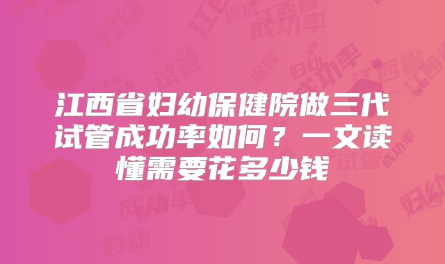 江西省妇幼保健院做三代试管成功率如何？一文读懂需要花多少钱