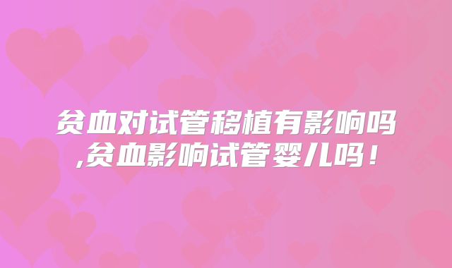 贫血对试管移植有影响吗,贫血影响试管婴儿吗！