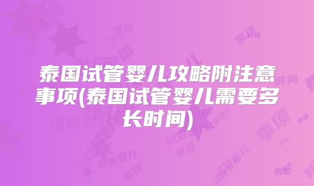 泰国试管婴儿攻略附注意事项(泰国试管婴儿需要多长时间)