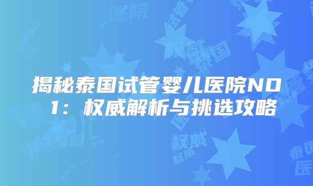 揭秘泰国试管婴儿医院NO 1：权威解析与挑选攻略