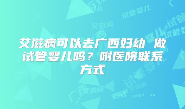 艾滋病可以去广西妇幼 做试管婴儿吗？附医院联系方式