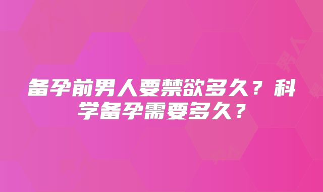 备孕前男人要禁欲多久？科学备孕需要多久？