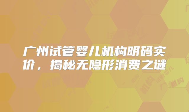 广州试管婴儿机构明码实价，揭秘无隐形消费之谜