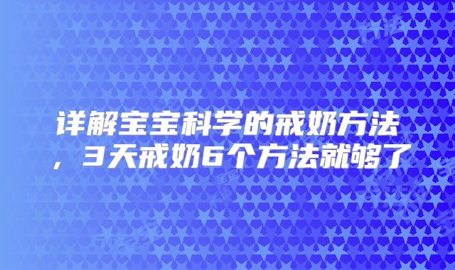 详解宝宝科学的戒奶方法,3天戒奶6个方法就够了
