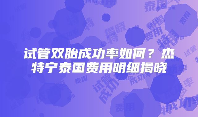 试管双胎成功率如何？杰特宁泰国费用明细揭晓