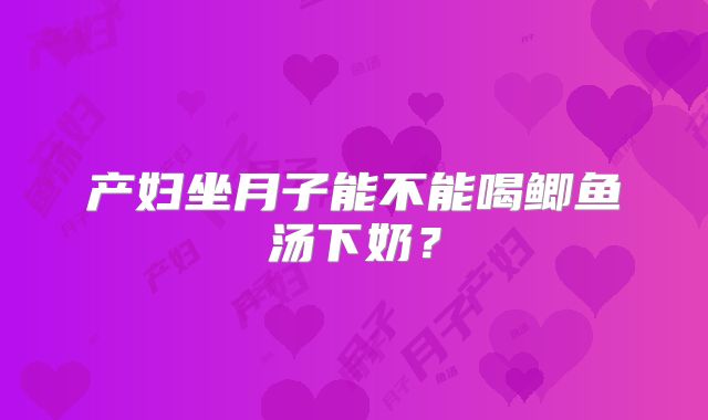 产妇坐月子能不能喝鲫鱼汤下奶？