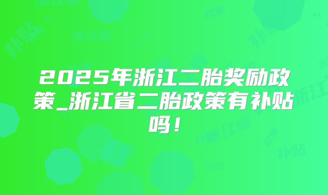 2025年浙江二胎奖励政策_浙江省二胎政策有补贴吗!