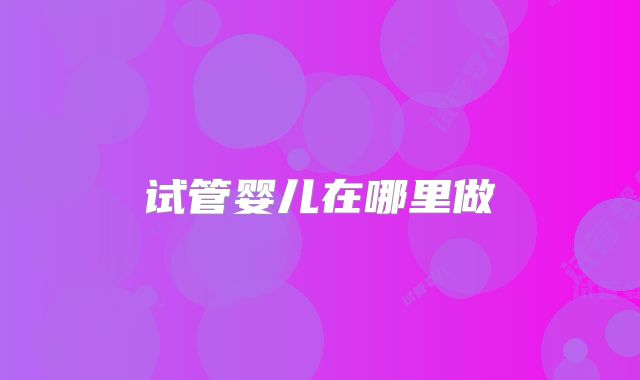 试管婴儿在哪里做