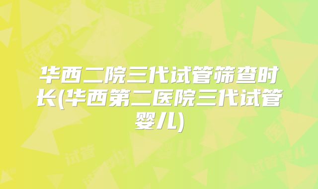 华西二院三代试管筛查时长(华西第二医院三代试管婴儿)