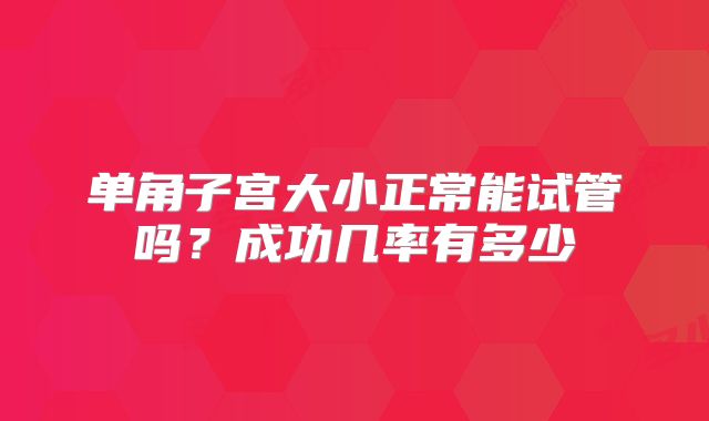 单角子宫大小正常能试管吗？成功几率有多少