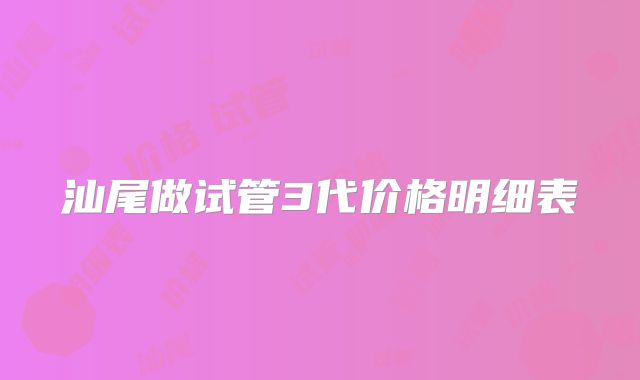 汕尾做试管3代价格明细表