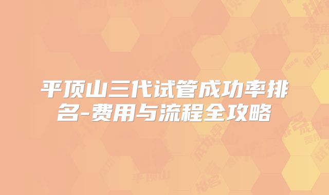 平顶山三代试管成功率排名-费用与流程全攻略