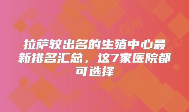 拉萨较出名的生殖中心最新排名汇总，这7家医院都可选择