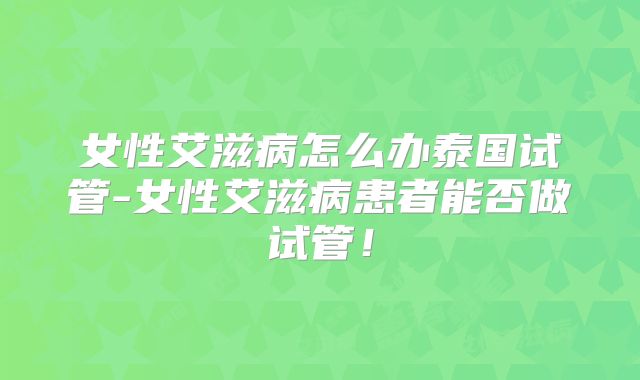 女性艾滋病怎么办泰国试管-女性艾滋病患者能否做试管！