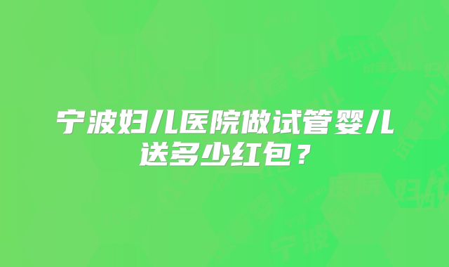 宁波妇儿医院做试管婴儿送多少红包？