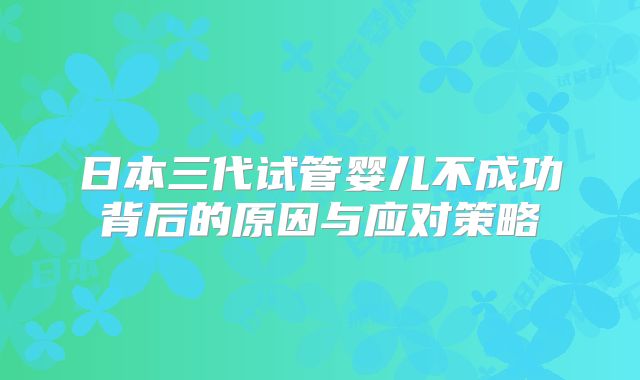 日本三代试管婴儿不成功背后的原因与应对策略