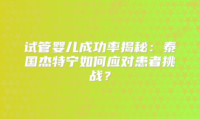 试管婴儿成功率揭秘：泰国杰特宁如何应对患者挑战？